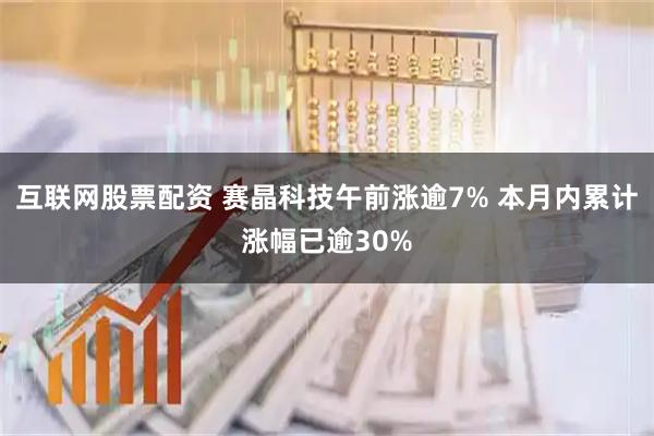 互联网股票配资 赛晶科技午前涨逾7% 本月内累计涨幅已逾30%