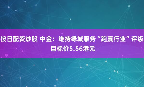 按日配资炒股 中金：维持绿城服务“跑赢行业”评级 目标价5.56港元