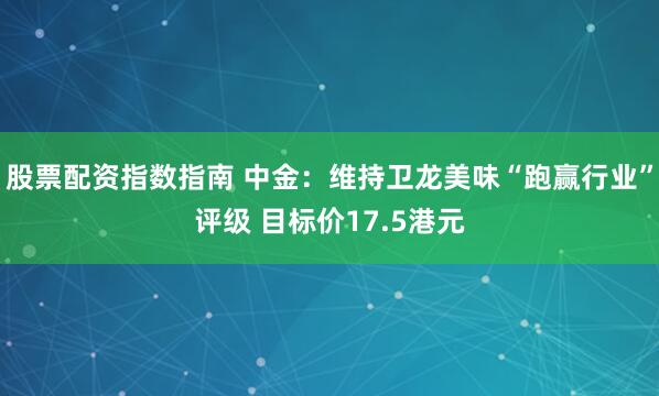 股票配资指数指南 中金：维持卫龙美味“跑赢行业”评级 目标价17.5港元