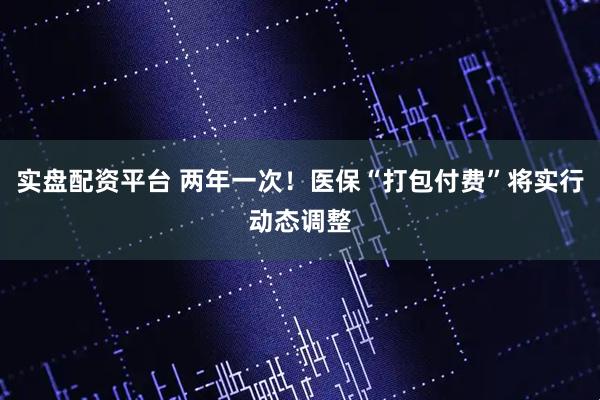 实盘配资平台 两年一次！医保“打包付费”将实行动态调整