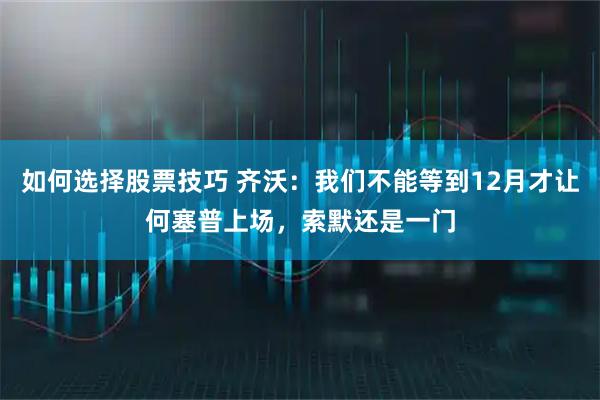 如何选择股票技巧 齐沃：我们不能等到12月才让何塞普上场，索默还是一门