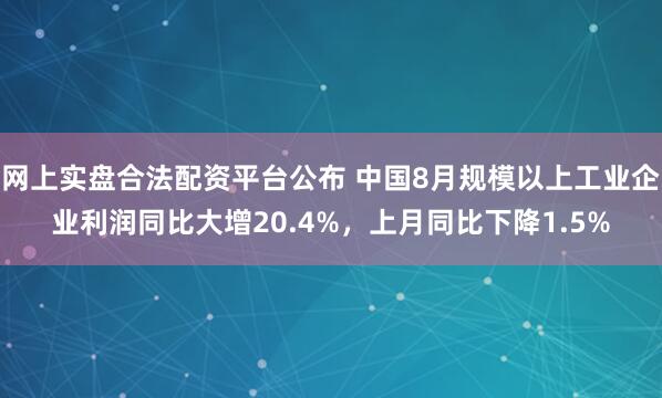 网上实盘合法配资平台公布 中国8月规模以上工业企业利润同比大增20.4%，上月同比下降1.5%
