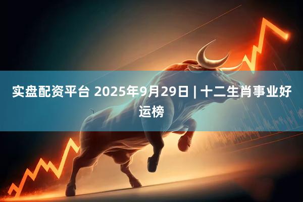 实盘配资平台 2025年9月29日 | 十二生肖事业好运榜