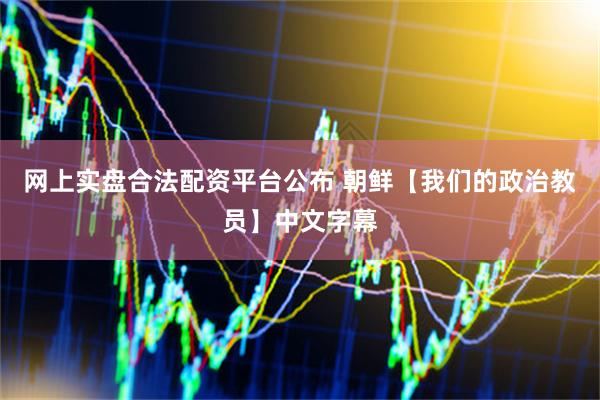 网上实盘合法配资平台公布 朝鲜【我们的政治教员】中文字幕