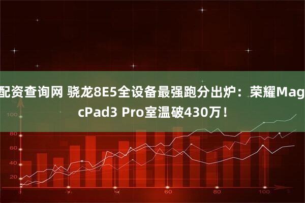 配资查询网 骁龙8E5全设备最强跑分出炉：荣耀MagicPad3 Pro室温破430万！