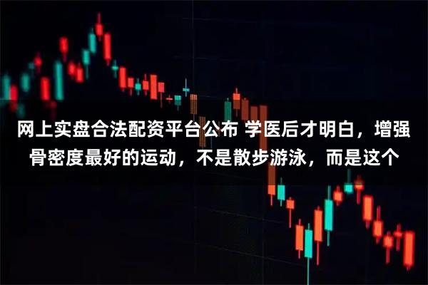 网上实盘合法配资平台公布 学医后才明白，增强骨密度最好的运动，不是散步游泳，而是这个