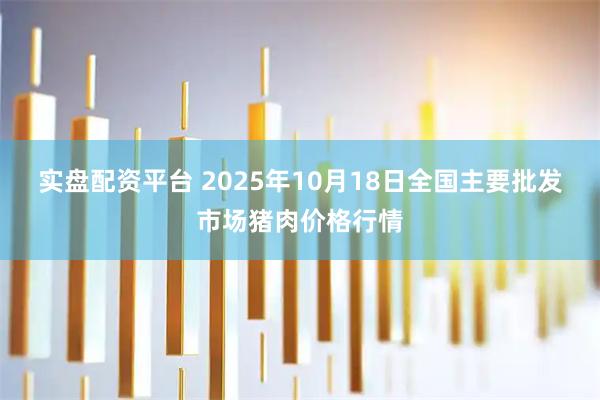 实盘配资平台 2025年10月18日全国主要批发市场猪肉价格行情
