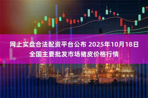 网上实盘合法配资平台公布 2025年10月18日全国主要批发市场猪皮价格行情