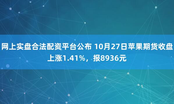 网上实盘合法配资平台公布 10月27日苹果期货收盘上涨1.41%，报8936元
