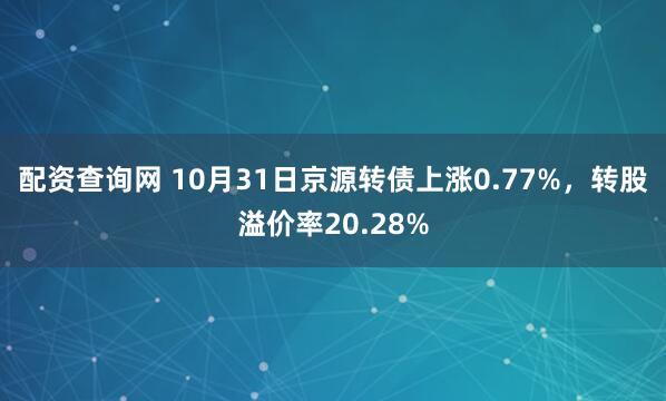 配资查询网 10月31日京源转债上涨0.77%，转股溢价率20.28%