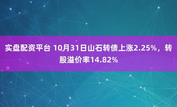 实盘配资平台 10月31日山石转债上涨2.25%，转股溢价率14.82%