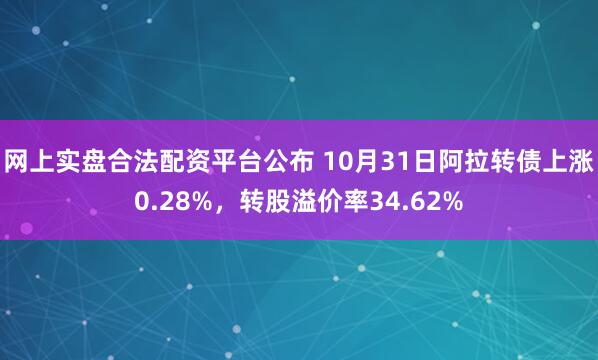 网上实盘合法配资平台公布 10月31日阿拉转债上涨0.28%,转股溢价率34.62%