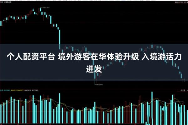 个人配资平台 境外游客在华体验升级 入境游活力迸发