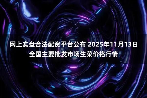 网上实盘合法配资平台公布 2025年11月13日全国主要批发市场生菜价格行情