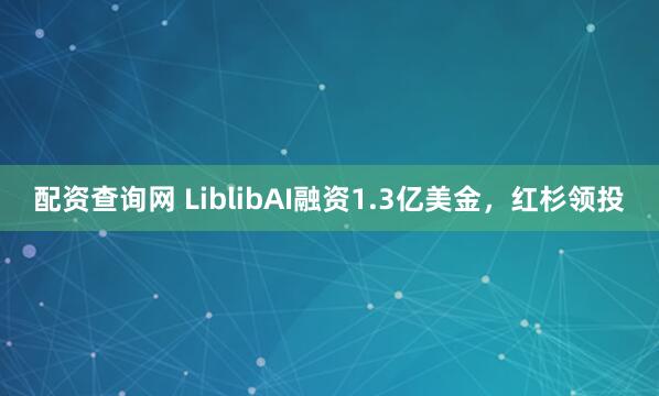配资查询网 LiblibAI融资1.3亿美金，红杉领投
