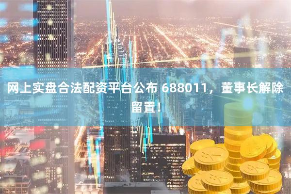 网上实盘合法配资平台公布 688011,董事长解除留置!