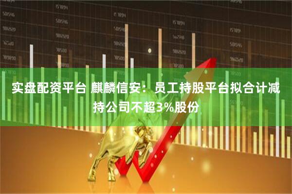 实盘配资平台 麒麟信安:员工持股平台拟合计减持公司不超3%股份