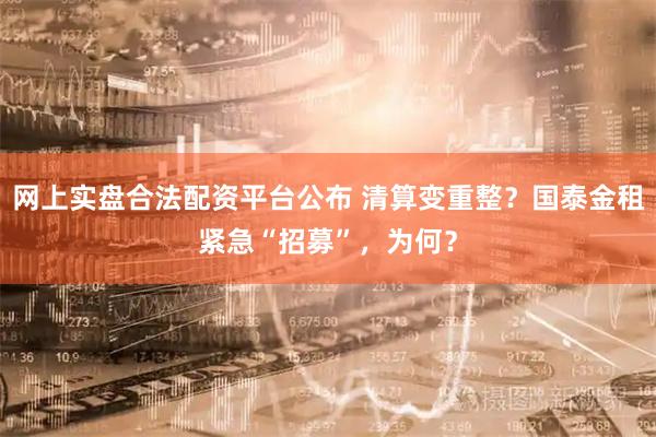 网上实盘合法配资平台公布 清算变重整？国泰金租紧急“招募”，为何？