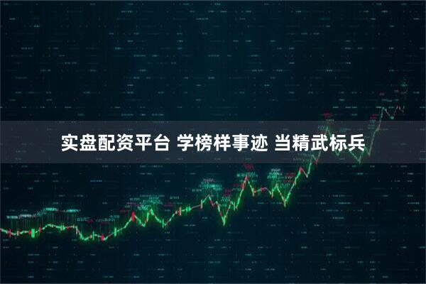 实盘配资平台 学榜样事迹 当精武标兵