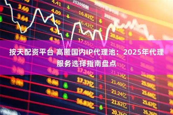 按天配资平台 高匿国内IP代理池：2025年代理服务选择指南盘点