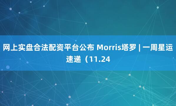 网上实盘合法配资平台公布 Morris塔罗 | 一周星运速递（11.24
