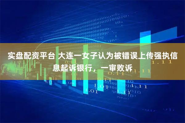 实盘配资平台 大连一女子认为被错误上传强执信息起诉银行,一审败诉