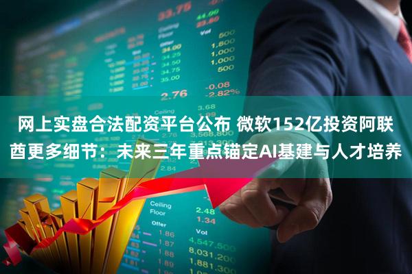 网上实盘合法配资平台公布 微软152亿投资阿联酋更多细节：未来三年重点锚定AI基建与人才培养