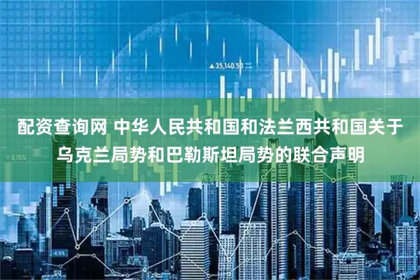 配资查询网 中华人民共和国和法兰西共和国关于乌克兰局势和巴勒斯坦局势的联合声明