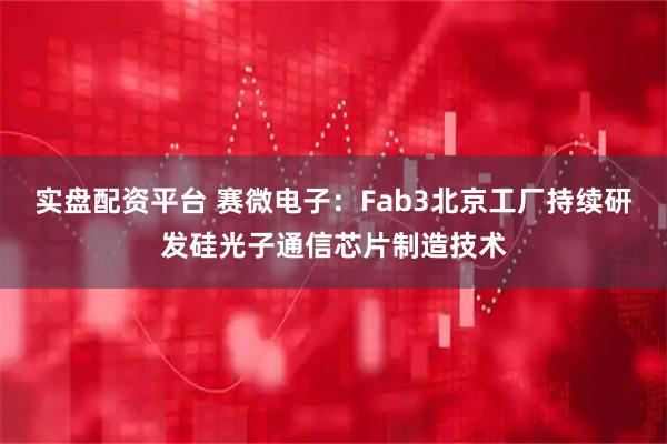实盘配资平台 赛微电子：Fab3北京工厂持续研发硅光子通信芯片制造技术