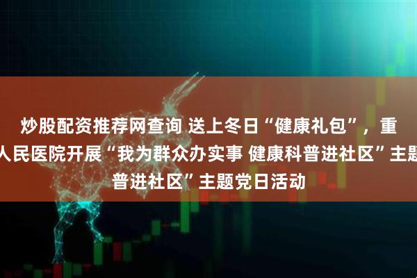 炒股配资推荐网查询 送上冬日“健康礼包”，重庆市忠县人民医院开展“我为群众办实事 健康科普进社区”主题党日活动