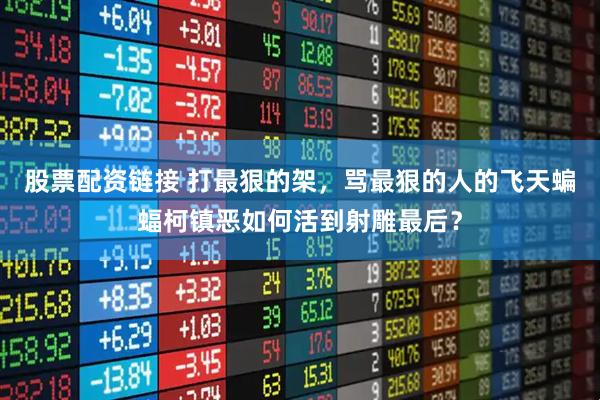 股票配资链接 打最狠的架，骂最狠的人的飞天蝙蝠柯镇恶如何活到射雕最后？