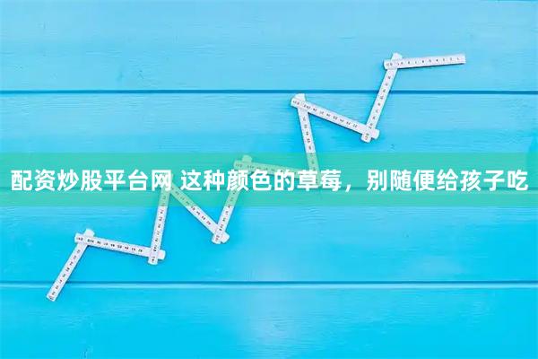 配资炒股平台网 这种颜色的草莓，别随便给孩子吃