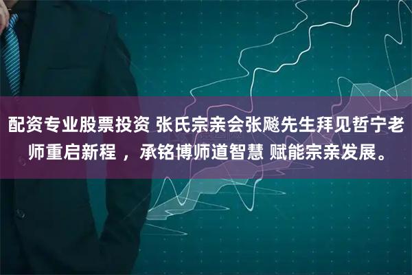 配资专业股票投资 张氏宗亲会张飚先生拜见哲宁老师重启新程 ，承铭博师道智慧 赋能宗亲发展。