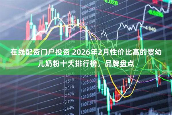 在线配资门户投资 2026年2月性价比高的婴幼儿奶粉十大排行榜，品牌盘点