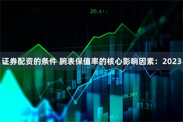 证券配资的条件 腕表保值率的核心影响因素：2023