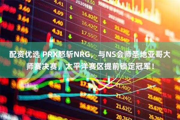 配资优选 PRX怒斩NRG，与NS会师圣地亚哥大师赛决赛，太平洋赛区提前锁定冠军！