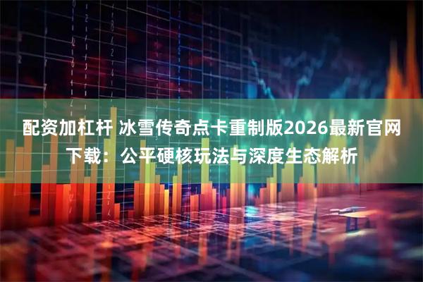 配资加杠杆 冰雪传奇点卡重制版2026最新官网下载：公平硬核玩法与深度生态解析