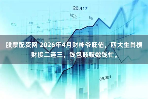 股票配资网 2026年4月财神爷庇佑，四大生肖横财接二连三，钱包鼓鼓数钱忙。