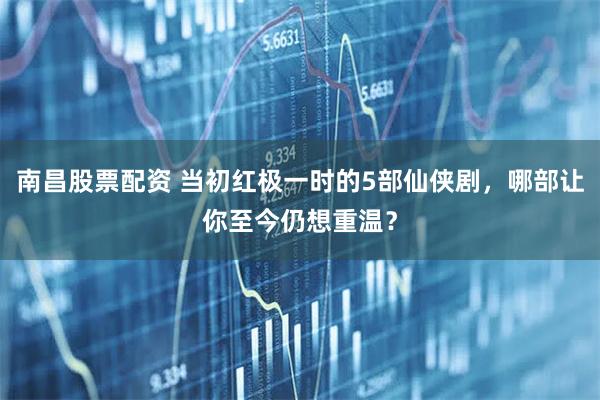 南昌股票配资 当初红极一时的5部仙侠剧，哪部让你至今仍想重温？