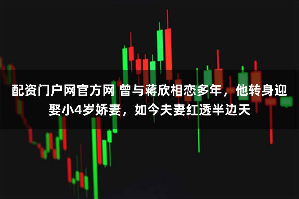 配资门户网官方网 曾与蒋欣相恋多年，他转身迎娶小4岁娇妻，如今夫妻红透半边天