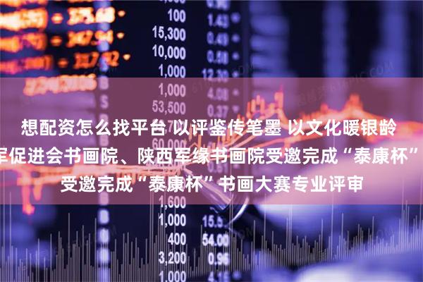 想配资怎么找平台 以评鉴传笔墨 以文化暖银龄 ——陕西省爱国拥军促进会书画院、陕西军缘书画院受邀完成“泰康杯”书画大赛专业评审