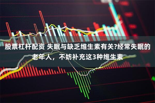 股票杠杆配资 失眠与缺乏维生素有关?经常失眠的老年人，不妨补充这3种维生素