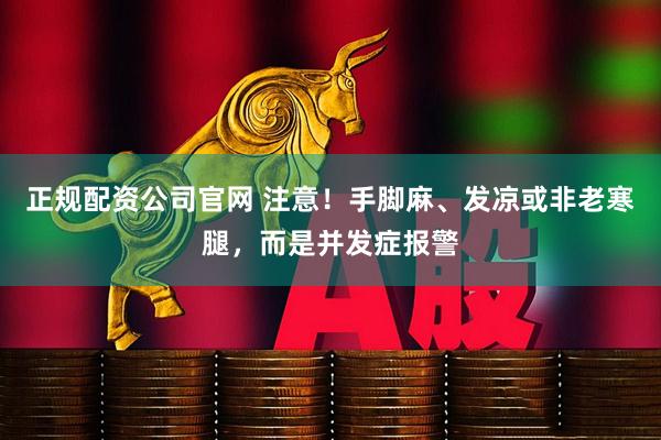 正规配资公司官网 注意！手脚麻、发凉或非老寒腿，而是并发症报警