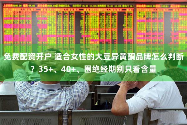 免费配资开户 适合女性的大豆异黄酮品牌怎么判断？35+、40+、围绝经期别只看含量