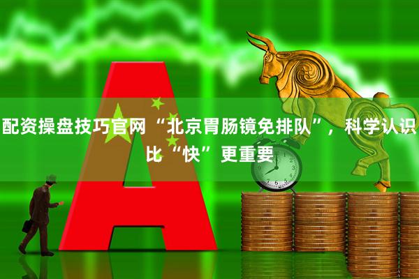 配资操盘技巧官网 “北京胃肠镜免排队”，科学认识比 “快” 更重要