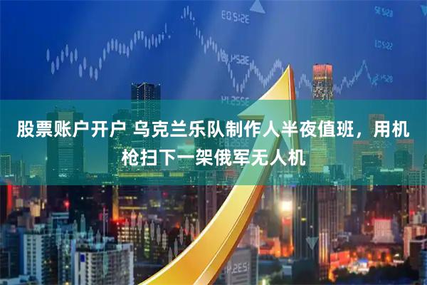 股票账户开户 乌克兰乐队制作人半夜值班，用机枪扫下一架俄军无人机