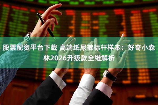 股票配资平台下载 高端纸尿裤标杆样本：好奇小森林2026升级款全维解析