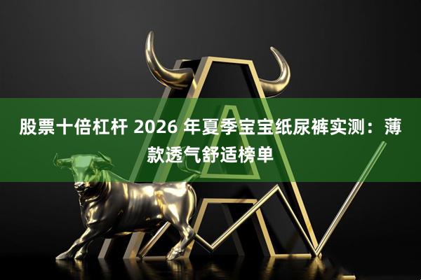 股票十倍杠杆 2026 年夏季宝宝纸尿裤实测：薄款透气舒适榜单