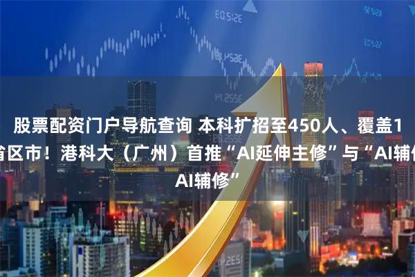 股票配资门户导航查询 本科扩招至450人、覆盖17省区市！港科大（广州）首推“AI延伸主修”与“AI辅修”