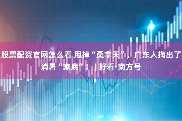 股票配资官网怎么看 甩掉“桑拿天”，广东人掏出了消暑“家底”！ | 好看·南方号